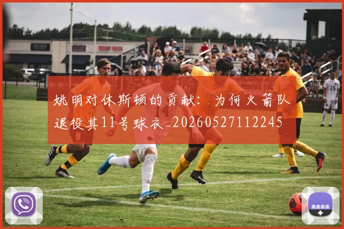 姚明对休斯顿的贡献：为何火箭队退役其11号球衣_20260527112245
