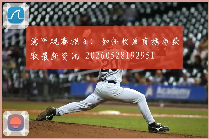 意甲观赛指南:如何收看直播与获取最新资讯_20260528192951