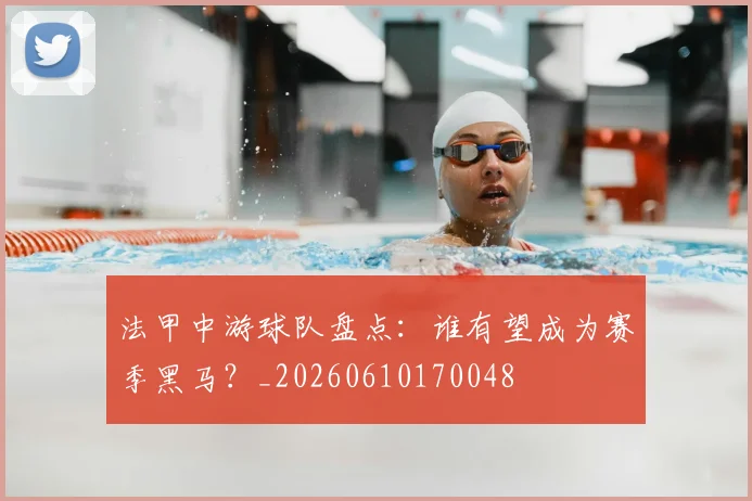 法甲中游球队盘点:谁有望成为赛季黑马?_20260610170048