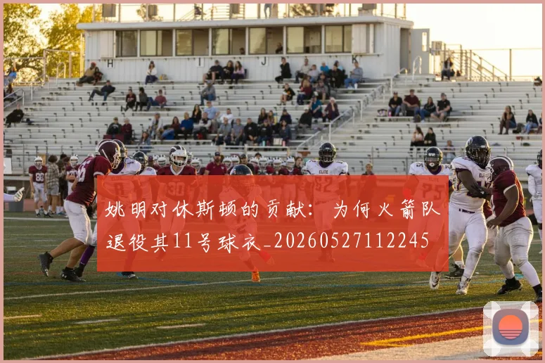 姚明对休斯顿的贡献:为何火箭队退役其11号球衣_20260527112245