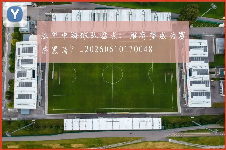 法甲中游球队盘点:谁有望成为赛季黑马?_20260610170048