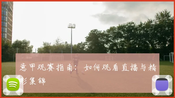 意甲观赛指南:如何观看直播与精彩集锦