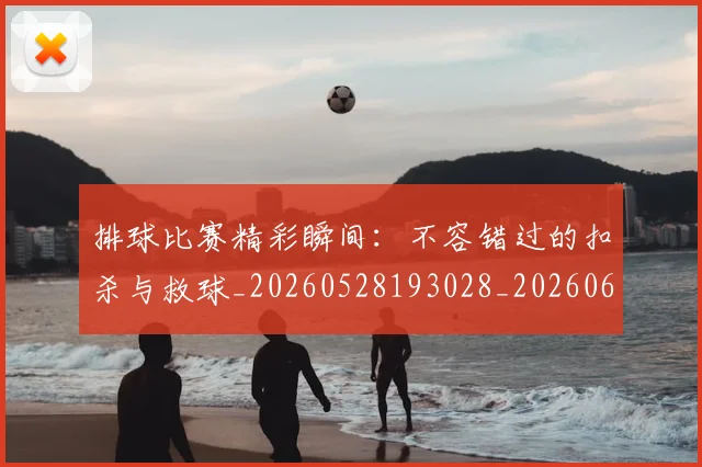 排球比赛精彩瞬间：不容错过的扣杀与救球_20260528193028_20260609201501