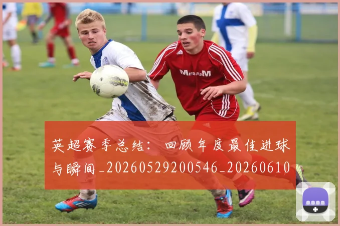 英超赛季总结：回顾年度最佳进球与瞬间_20260529200546_20260610170505