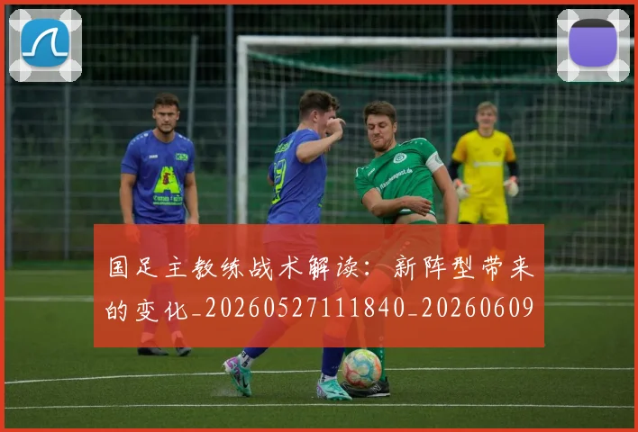 国足主教练战术解读：新阵型带来的变化_20260527111840_20260609132606