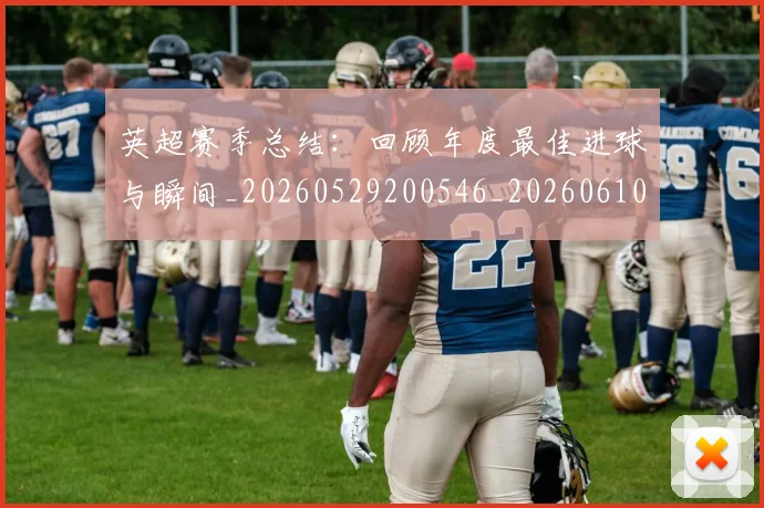 英超赛季总结:回顾年度最佳进球与瞬间_20260529200546_20260610170505