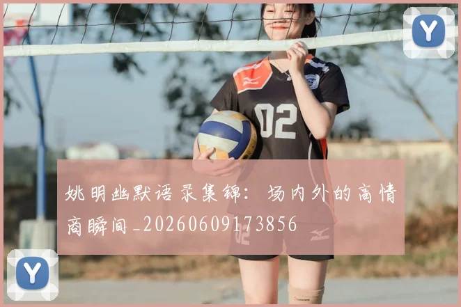 姚明幽默语录集锦：场内外的高情商瞬间_20260609173856