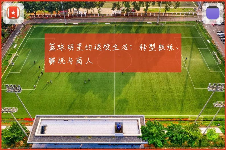 篮球明星的退役生活:转型教练、解说与商人