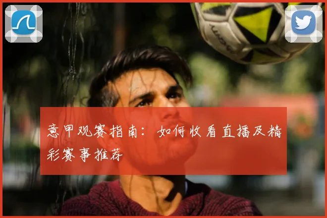 意甲观赛指南：如何收看直播及精彩赛事推荐