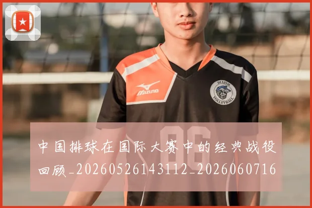 中国排球在国际大赛中的经典战役回顾_20260526143112_20260607160753