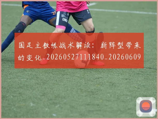 国足主教练战术解读：新阵型带来的变化_20260527111840_20260609132606